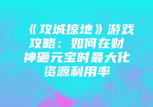 《攻城掠地》游戏攻略:如何在财神砸元宝时最大化资源利用率