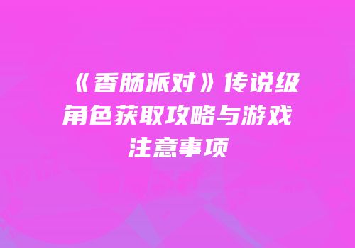 《香肠派对》传说级角色获取攻略与游戏注意事项