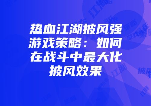 热血江湖披风强游戏策略：如何在战斗中最大化披风效果