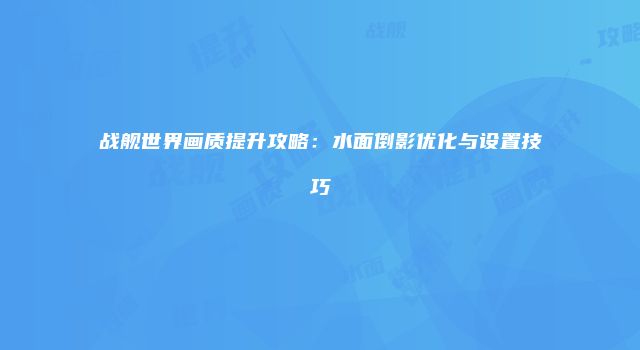战舰世界画质提升攻略：水面倒影优化与设置技巧