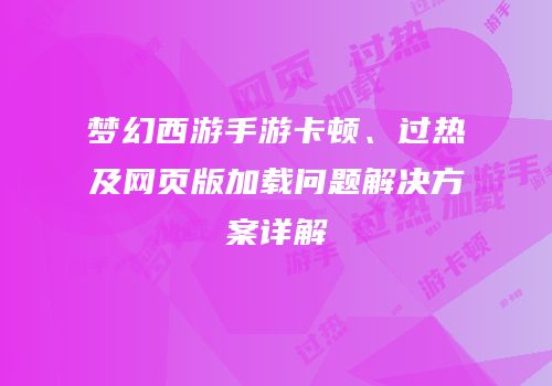 梦幻西游手游卡顿、过热及网页版加载问题解决方案详解