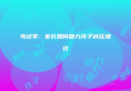 考试季：家长如何助力孩子减压增效