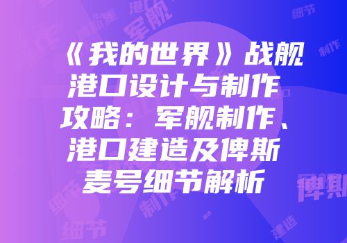 《我的世界》战舰港口设计与制作攻略：军舰制作、港口建造及俾斯麦号细节解析