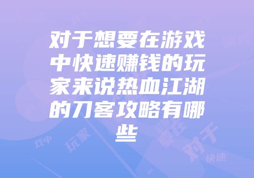 对于想要在游戏中快速赚钱的玩家来说热血江湖的刀客攻略有哪些