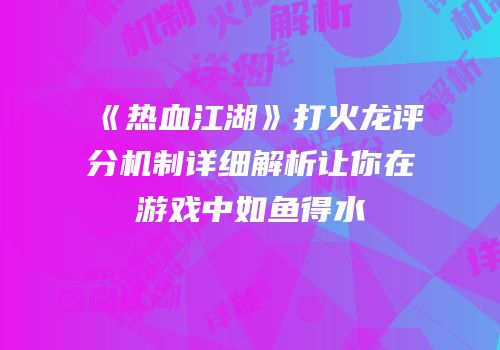 《热血江湖》打火龙评分机制详细解析让你在游戏中如鱼得水