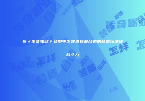 在《传奇霸业》私服中怎样选择最合适的装备以增强战斗力