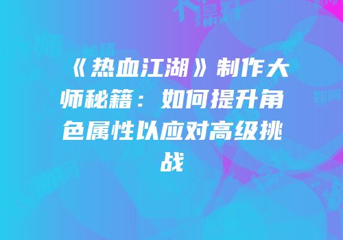 《热血江湖》制作大师秘籍:如何提升角色属性以应对高级挑战