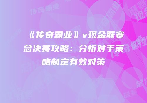 《传奇霸业》v现金联赛总决赛攻略：分析对手策略制定有效对策