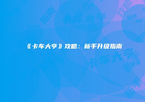 《卡车大亨》攻略：新手升级指南