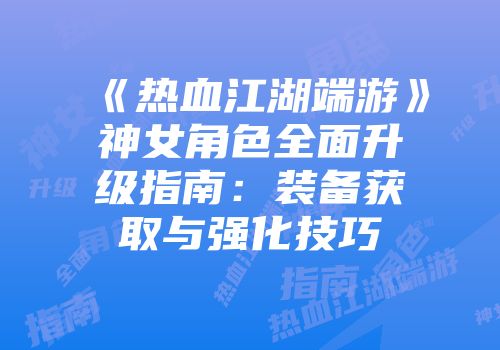 《热血江湖端游》神女角色全面升级指南：装备获取与强化技巧