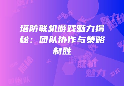 塔防联机游戏魅力揭秘：团队协作与策略制胜