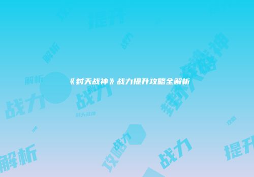 《封天战神》战力提升攻略全解析