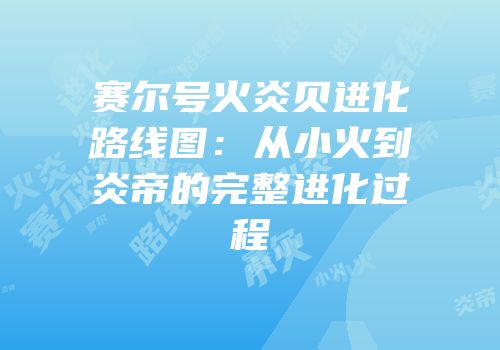 赛尔号火炎贝进化路线图：从小火到炎帝的完整进化过程