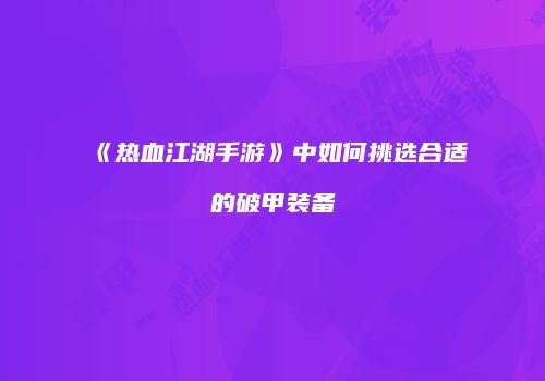 《热血江湖手游》中如何挑选合适的破甲装备