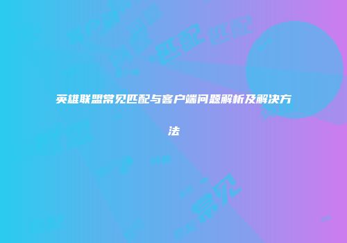 英雄联盟常见匹配与客户端问题解析及解决方法