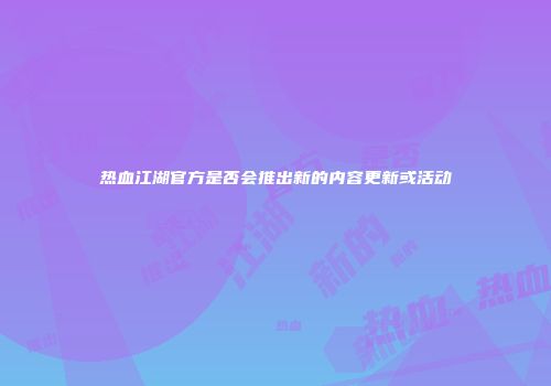 热血江湖官方是否会推出新的内容更新或活动