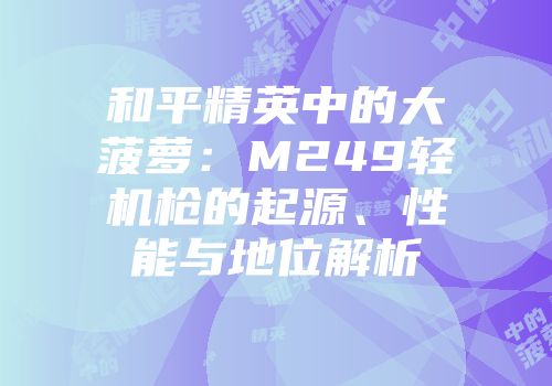 和平精英中的大菠萝：M249轻机枪的起源、性能与地位解析