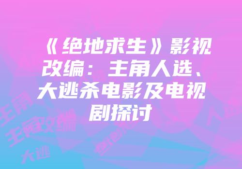 《绝地求生》影视改编：主角人选、大逃杀电影及电视剧探讨