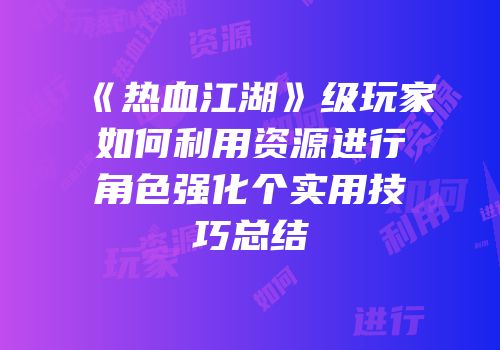 《热血江湖》级玩家如何利用资源进行角色强化个实用技巧总结
