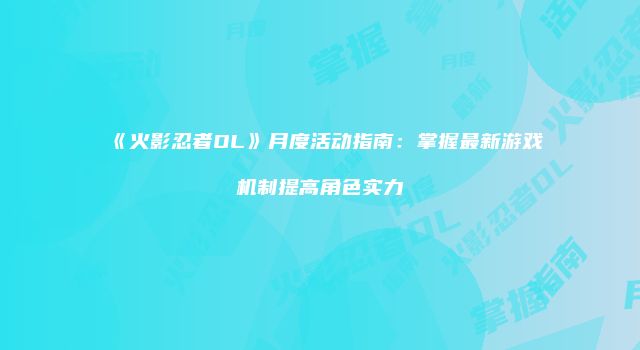 《火影忍者OL》月度活动指南：掌握最新游戏机制提高角色实力