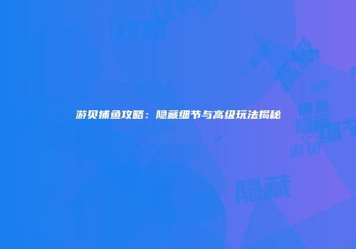 游贝捕鱼攻略：隐藏细节与高级玩法揭秘