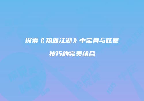 探索《热血江湖》中定身与眩晕技巧的完美结合