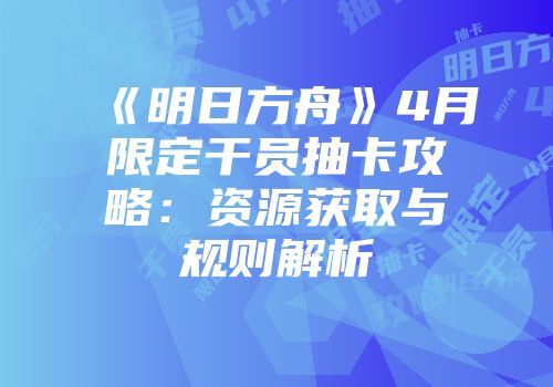 《明日方舟》4月限定干员抽卡攻略：资源获取与规则解析