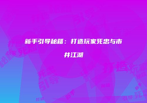 新手引导秘籍：打造玩家死忠与市井江湖