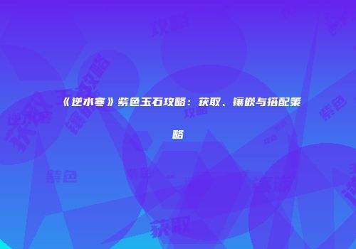 《逆水寒》紫色玉石攻略：获取、镶嵌与搭配策略