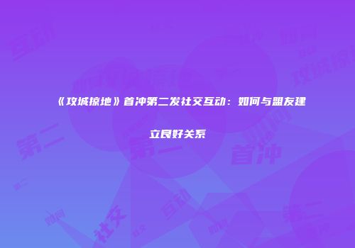 《攻城掠地》首冲第二发社交互动：如何与盟友建立良好关系