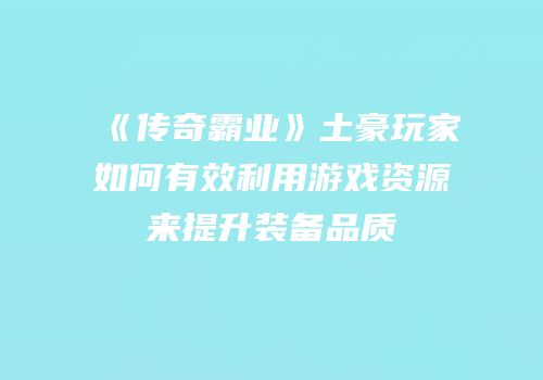 《传奇霸业》土豪玩家如何有效利用游戏资源来提升装备品质