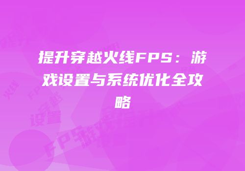 提升穿越火线FPS：游戏设置与系统优化全攻略
