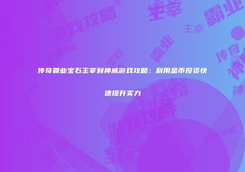 传奇霸业宝石主宰到神威游戏攻略：利用金币投资快速提升实力