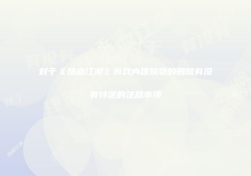 对于《热血江湖》游戏内建筑物的删除有没有特定的注意事项