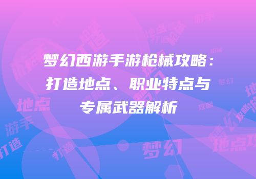 梦幻西游手游枪械攻略：打造地点、职业特点与专属武器解析