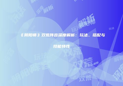 《阴阳师》双荒阵容深度解析：玩法、搭配与技能特性