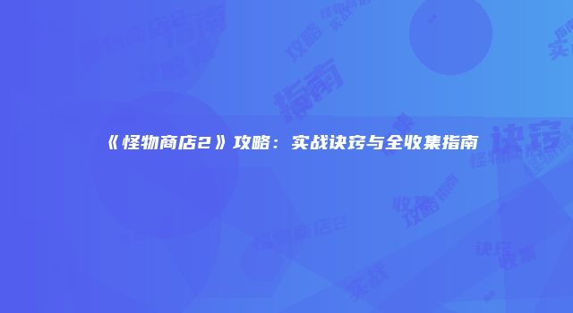 《怪物商店2》攻略：实战诀窍与全收集指南
