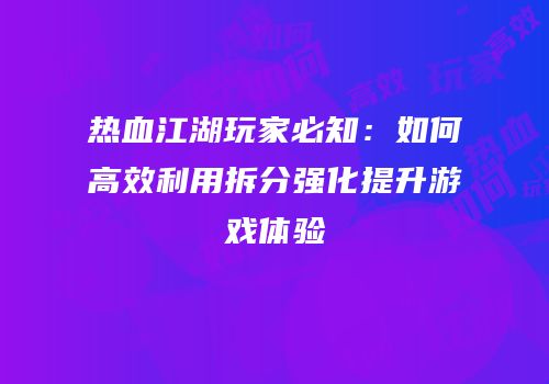热血江湖玩家必知:如何高效利用拆分强化提升游戏体验