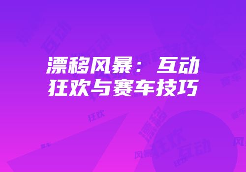 漂移风暴：互动狂欢与赛车技巧