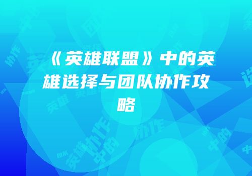 《英雄联盟》中的英雄选择与团队协作攻略