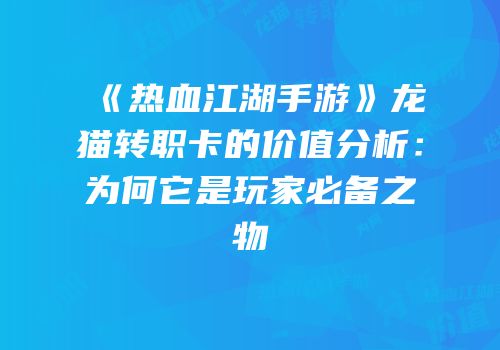 《热血江湖手游》龙猫转职卡的价值分析：为何它是玩家必备之物