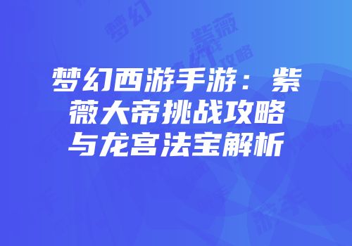 梦幻西游手游：紫薇大帝挑战攻略与龙宫法宝解析