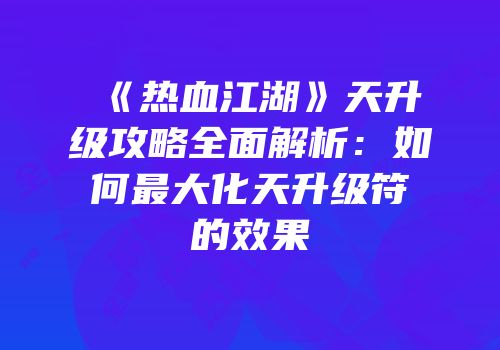 《热血江湖》天升级攻略全面解析：如何最大化天升级符的效果