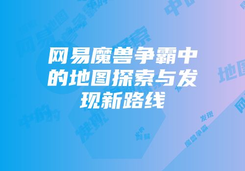 网易魔兽争霸中的地图探索与发现新路线