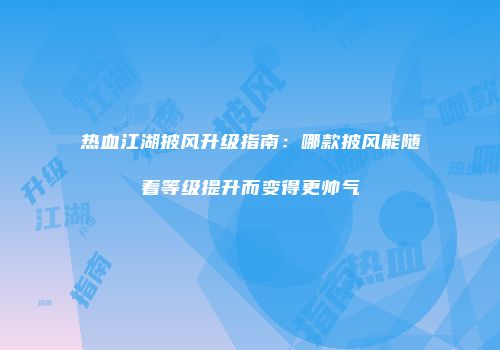 热血江湖披风升级指南：哪款披风能随着等级提升而变得更帅气