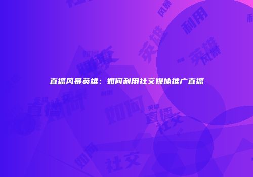 直播风暴英雄：如何利用社交媒体推广直播