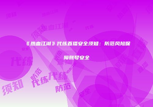 《热血江湖》代练直播安全须知：防范风险保障账号安全