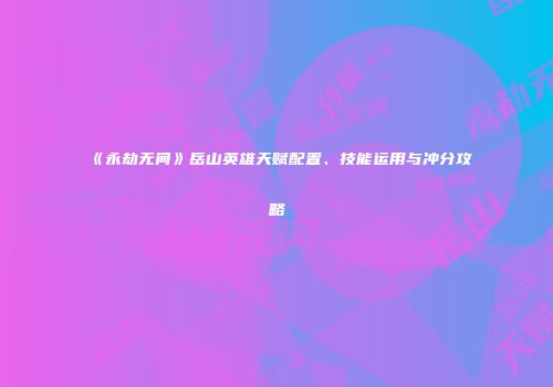 《永劫无间》岳山英雄天赋配置、技能运用与冲分攻略