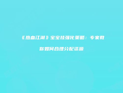 《热血江湖》宝宝挂强化策略：专家教你如何合理分配资源