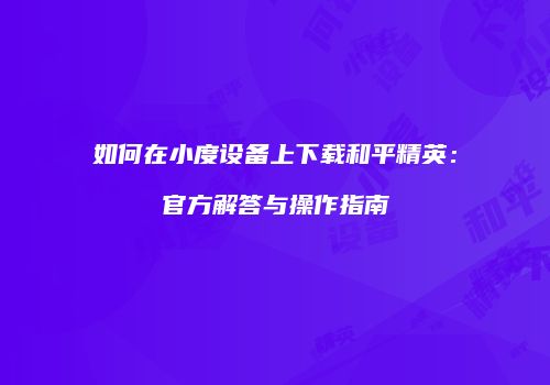如何在小度设备上下载和平精英：官方解答与操作指南